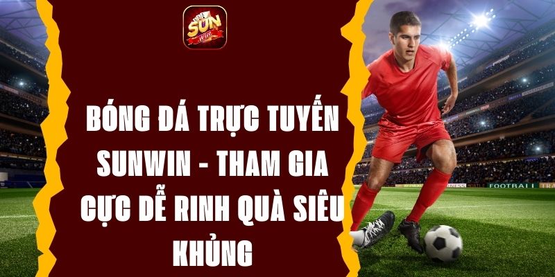 Bóng Đá Trực Tuyến Sunwin - Tham Gia Cực Dễ Rinh Quà Siêu Khủng