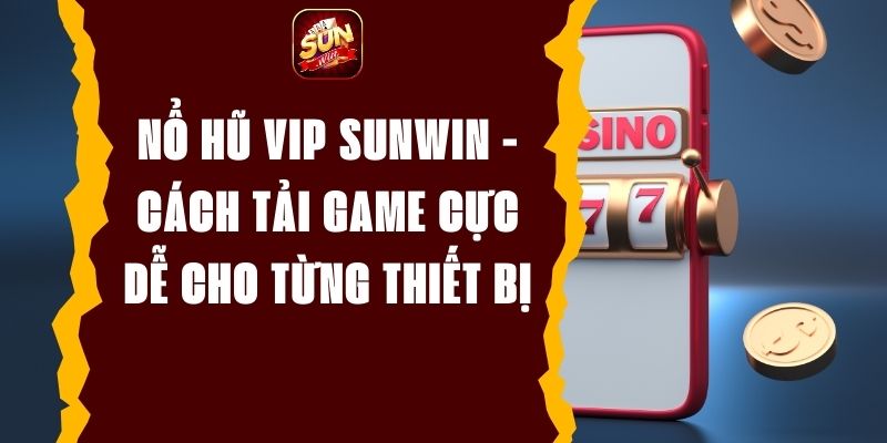 Nổ hũ VIP Sunwin - Cách tải game cực dễ cho từng thiết bị