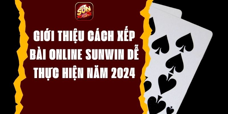 Giới thiệu cách xếp bài online Sunwin dễ thực hiện năm 2024